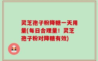 灵芝孢子粉降糖一天用量(每日合理量！灵芝孢子粉对降糖有效)