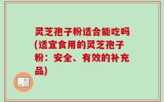 灵芝孢子粉适合能吃吗(适宜食用的灵芝孢子粉：安全、有效的补充品)