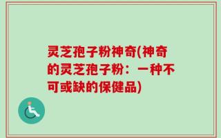 灵芝孢子粉神奇(神奇的灵芝孢子粉：一种不可或缺的保健品)