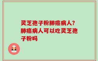 灵芝孢子粉肺癌病人？肺癌病人可以吃灵芝孢子粉吗