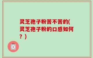 灵芝孢子粉苦不苦的(灵芝孢子粉的口感如何？)