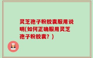 灵芝孢子粉胶囊服用说明(如何正确服用灵芝孢子粉胶囊？)