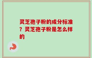 灵芝孢子粉的成分标准？灵芝孢子粉是怎么样的