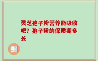 灵芝孢子粉营养能吸收吧？孢子粉的保质期多长