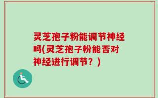 灵芝孢子粉能调节神经吗(灵芝孢子粉能否对神经进行调节？)
