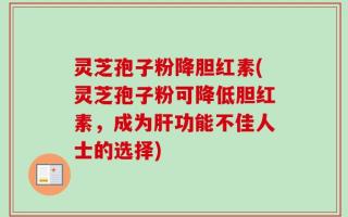 灵芝孢子粉降胆红素(灵芝孢子粉可降低胆红素，成为肝功能不佳人士的选择)