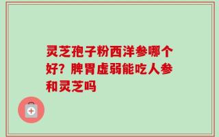 灵芝孢子粉西洋参哪个好？脾胃虚弱能吃人参和灵芝吗