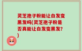 灵芝孢子粉能让白发变黑发吗(灵芝孢子粉是否真能让白发变黑发？)