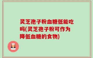 灵芝孢子粉血糖低能吃吗(灵芝孢子粉可作为降低血糖的食物)