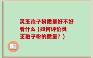 灵芝孢子粉质量好不好看什么 (如何评价灵芝孢子粉的质量？)