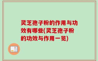 灵芝孢子粉的作用与功效有哪些(灵芝孢子粉的功效与作用一览)