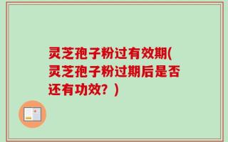 灵芝孢子粉过有效期(灵芝孢子粉过期后是否还有功效？)