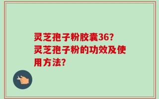 灵芝孢子粉胶囊36？灵芝孢子粉的功效及使用方法？