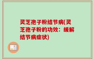 灵芝孢子粉结节病(灵芝孢子粉的功效：缓解结节病症状)