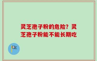 灵芝孢子粉的危险？灵芝孢子粉能不能长期吃