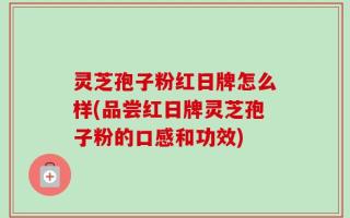 灵芝孢子粉红日牌怎么样(品尝红日牌灵芝孢子粉的口感和功效)