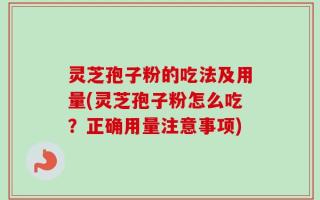 灵芝孢子粉的吃法及用量(灵芝孢子粉怎么吃？正确用量注意事项)