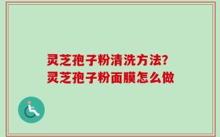 灵芝孢子粉清洗方法？灵芝孢子粉面膜怎么做