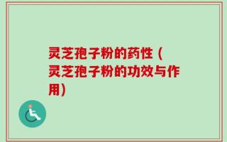 灵芝孢子粉的药性 (灵芝孢子粉的功效与作用)
