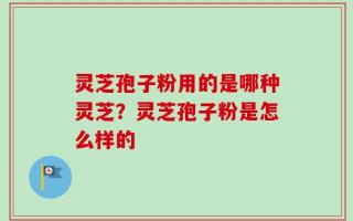 灵芝孢子粉用的是哪种灵芝？灵芝孢子粉是怎么样的