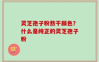 灵芝孢子粉熬干颜色？什么是纯正的灵芝孢子粉