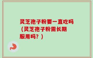 灵芝孢子粉要一直吃吗 (灵芝孢子粉需长期服用吗？)