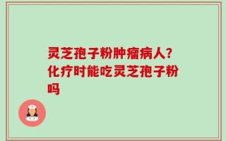 灵芝孢子粉肿瘤病人？化疗时能吃灵芝孢子粉吗