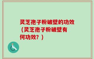 灵芝孢子粉破壁的功效 (灵芝孢子粉破壁有何功效？)