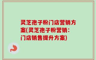 灵芝孢子粉门店营销方案(灵芝孢子粉营销：门店销售提升方案)