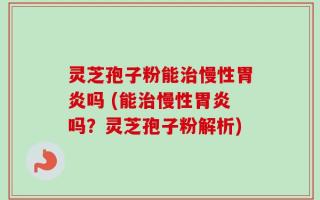 灵芝孢子粉能治慢性胃炎吗 (能治慢性胃炎吗？灵芝孢子粉解析)