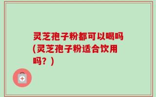 灵芝孢子粉都可以喝吗(灵芝孢子粉适合饮用吗？)