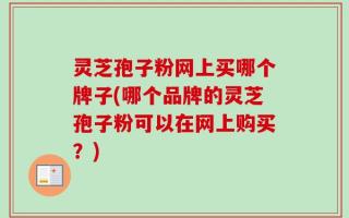 灵芝孢子粉网上买哪个牌子(哪个品牌的灵芝孢子粉可以在网上购买？)