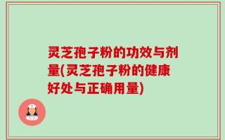 灵芝孢子粉的功效与剂量(灵芝孢子粉的健康好处与正确用量)