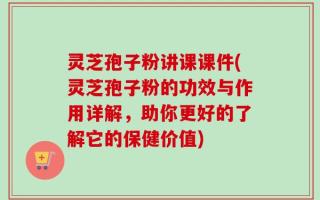 灵芝孢子粉讲课课件(灵芝孢子粉的功效与作用详解，助你更好的了解它的保健价值)