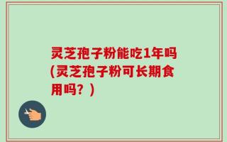灵芝孢子粉能吃1年吗(灵芝孢子粉可长期食用吗？)