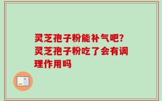 灵芝孢子粉能补气吧？灵芝孢子粉吃了会有调理作用吗