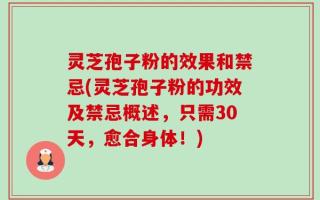 灵芝孢子粉的效果和禁忌(灵芝孢子粉的功效及禁忌概述，只需30天，愈合身体！)