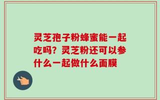 灵芝孢子粉蜂蜜能一起吃吗？灵芝粉还可以参什么一起做什么面膜