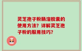 灵芝孢子粉肠溶胶囊的使用方法？详解灵芝孢子粉的服用技巧？