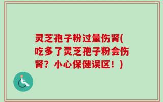 灵芝孢子粉过量伤肾(吃多了灵芝孢子粉会伤肾？小心保健误区！)
