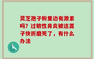灵芝孢子粉里边有激素吗？过敏性鼻炎被这蒿子快折磨死了，有什么办法