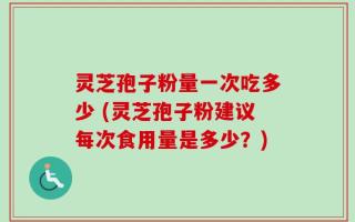 灵芝孢子粉量一次吃多少 (灵芝孢子粉建议每次食用量是多少？)