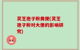 灵芝孢子粉粪便(灵芝孢子粉对大便的影响研究)