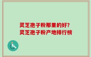 灵芝孢子粉那里的好？灵芝孢子粉产地排行榜