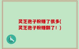灵芝孢子粉赚了很多(灵芝孢子粉赚翻了！)