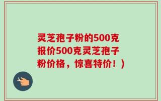 灵芝孢子粉的500克报价500克灵芝孢子粉价格，惊喜特价！)