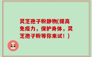灵芝孢子粉静物(提高免疫力，保护身体，灵芝孢子粉等你来试！)