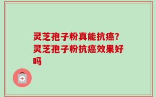 灵芝孢子粉真能抗癌？灵芝孢子粉抗癌效果好吗