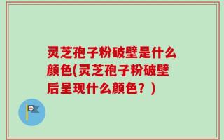 灵芝孢子粉破壁是什么颜色(灵芝孢子粉破壁后呈现什么颜色？)