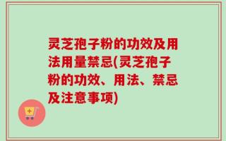 灵芝孢子粉的功效及用法用量禁忌(灵芝孢子粉的功效、用法、禁忌及注意事项)